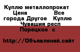 Куплю металлопрокат › Цена ­ 800 000 - Все города Другое » Куплю   . Чувашия респ.,Порецкое. с.